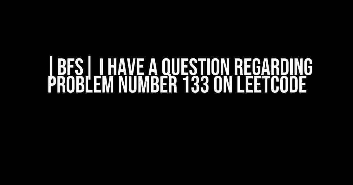 |BFS| I have a question regarding problem number 133 on LeetCode