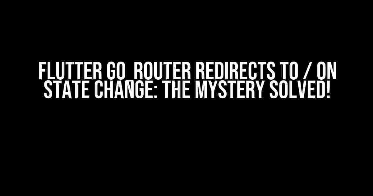 Flutter go_router Redirects to / on State Change: The Mystery Solved!