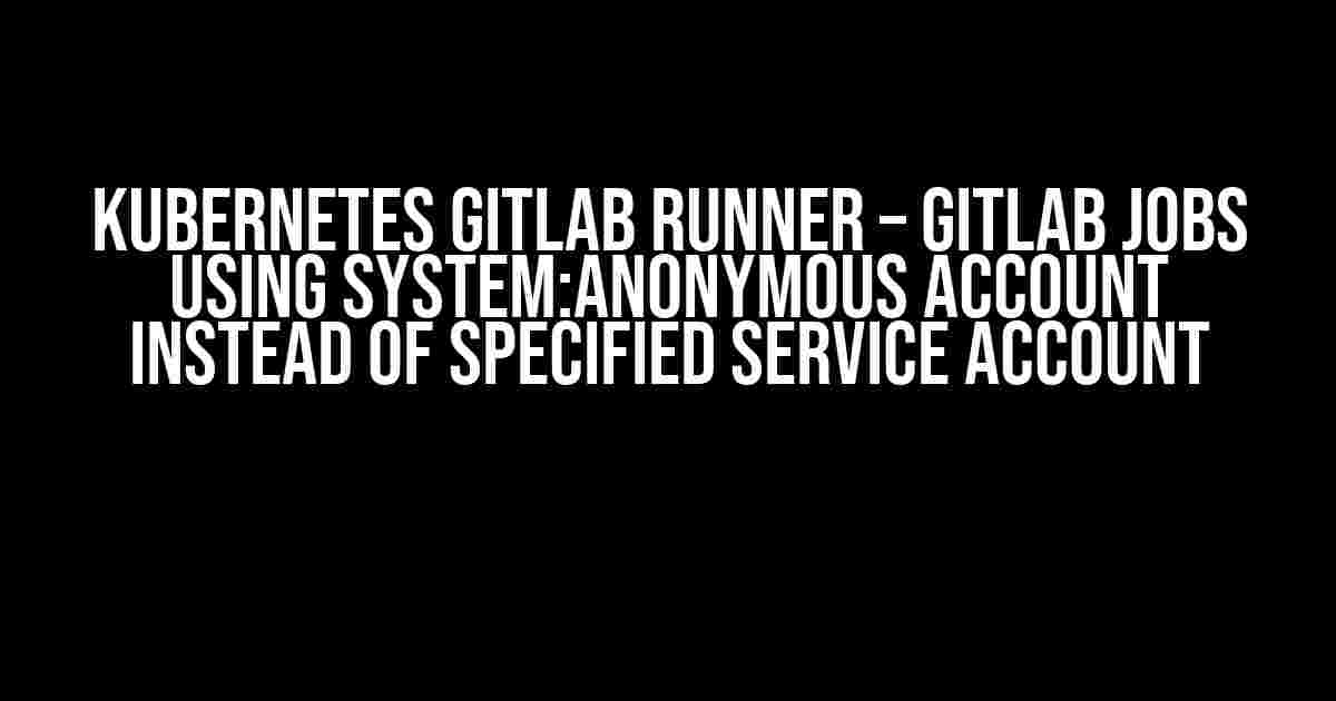 Kubernetes Gitlab Runner – Gitlab Jobs using System:Anonymous account instead of specified service account