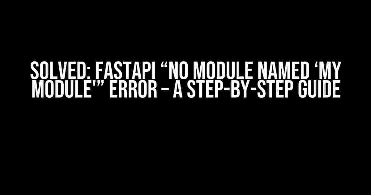 Solved: FastAPI “no module named ‘my module'” Error – A Step-by-Step Guide