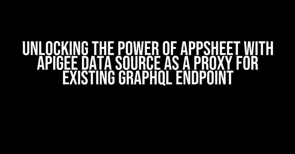 Unlocking the Power of AppSheet with ApiGee Data Source as a Proxy for Existing GraphQL Endpoint