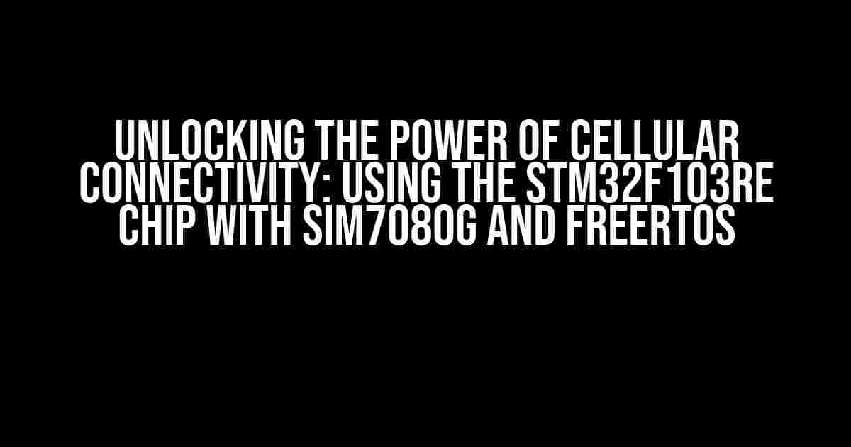 Unlocking the Power of Cellular Connectivity: Using the STM32F103RE Chip with SIM7080G and FreeRTOS