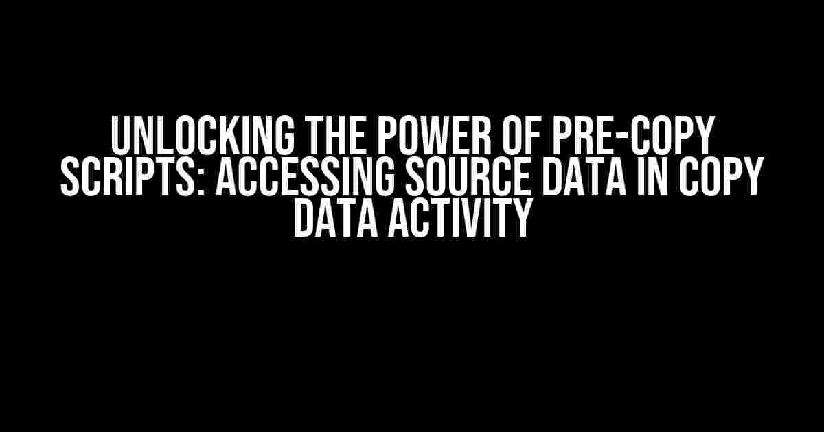 Unlocking the Power of Pre-Copy Scripts: Accessing Source Data in Copy Data Activity