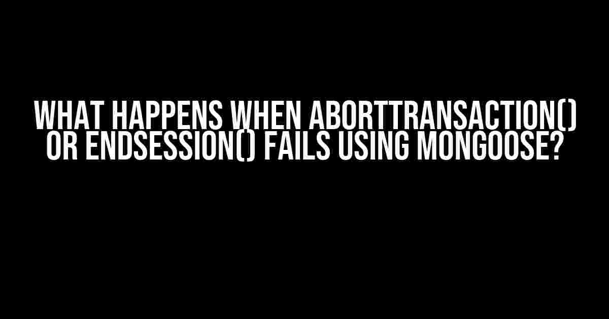 What Happens When abortTransaction() or endSession() Fails Using Mongoose?