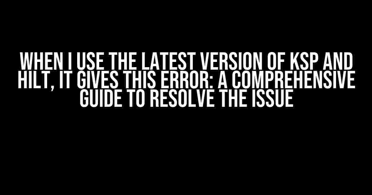 When I Use the Latest Version of KSP and Hilt, It Gives This Error: A Comprehensive Guide to Resolve the Issue